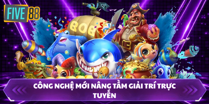 bắn cá five88 3 Công nghệ mới nâng tầm giải trí trực tuyến