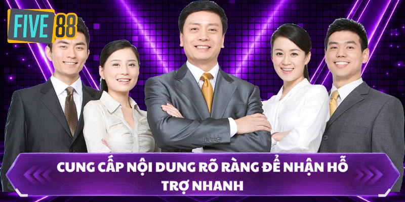 CSKH FIVE88 - Hỗ Trợ Chủ Động Giúp Bạn Chơi Tự Tin 3 Cung cấp nội dung rõ ràng để nhận hỗ trợ nhanh