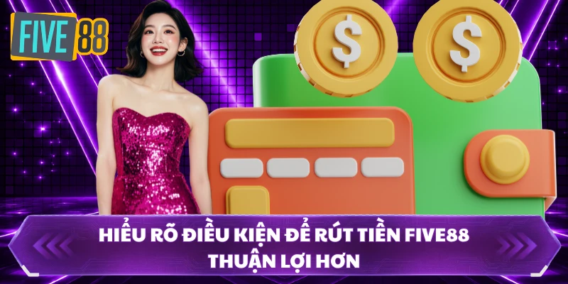 Rút Tiền FIVE88 1 Hiểu rõ điều kiện để rút tiền FIVE88 thuận lợi hơn